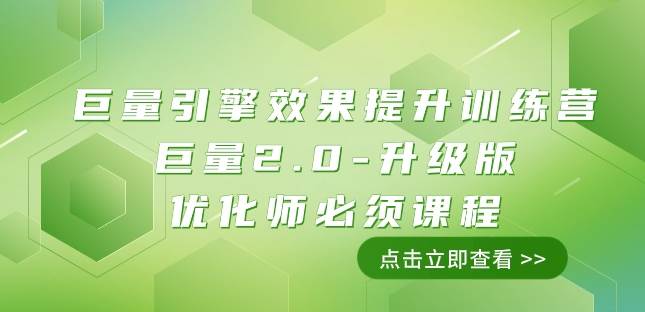 巨量引擎·效果提升训练营：巨量2.0-升级版，优化师必须课程（111节课）-靠谱项目库