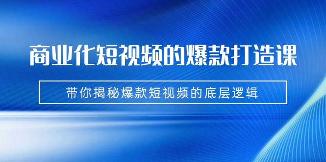商业化短视频的爆款打造课：手把手带你揭秘爆款短视频的底层逻辑（9节课）-靠谱项目库