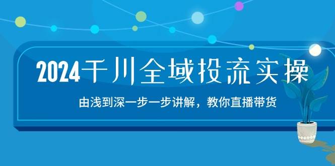 （10848期）2024千川-全域投流精品实操：由谈到深一步一步讲解，教你直播带货-15节-靠谱项目库