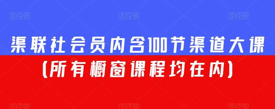渠联社会员内含100节渠道大课（所有橱窗课程均在内）-靠谱项目库