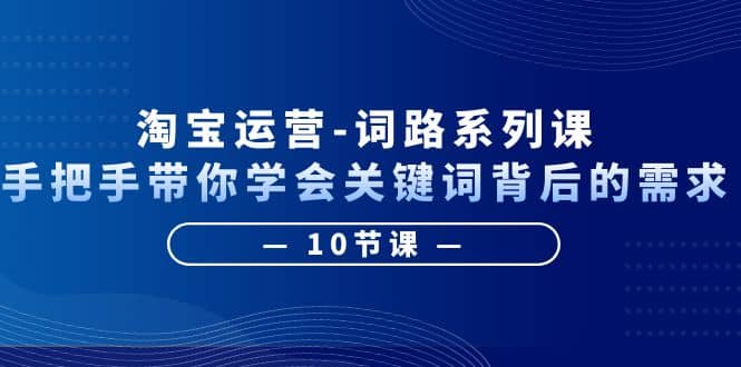 淘宝运营-词路系列课：手把手带你学会关键词背后的需求（10节课）-靠谱项目库