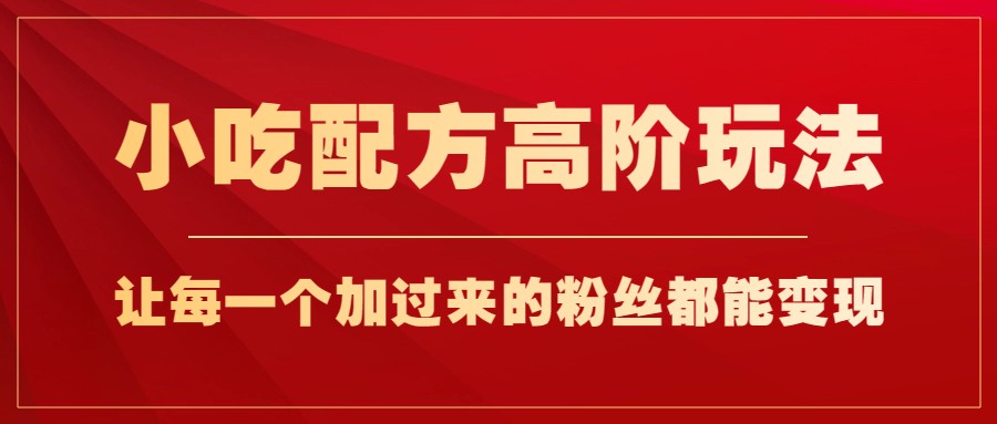 小吃配方高阶玩法，每个加过来的粉丝都能变现，一部手机轻松月入1w+-靠谱项目库