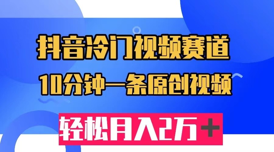抖音冷门视频赛道，10分钟一条视频，轻松月入2W＋-靠谱项目库