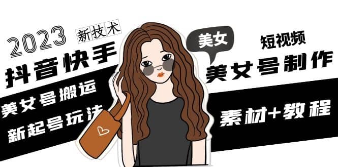 2023抖音快手短视频美女号制作 美女号搬运新起号玩法 新技术(素材+教程)-靠谱项目库