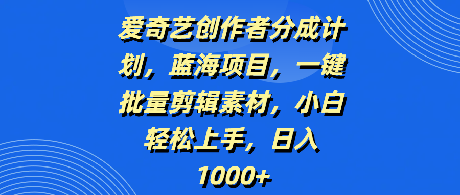 爱奇艺创作者分成计划，蓝海项目，一键批量剪辑素材，小白轻松上手，日入1000+-靠谱项目库