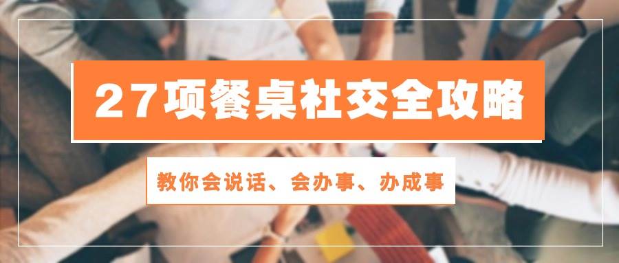 27项餐桌社交全攻略：教你会说话、会办事、办成事（28节高清无水印）-靠谱项目库