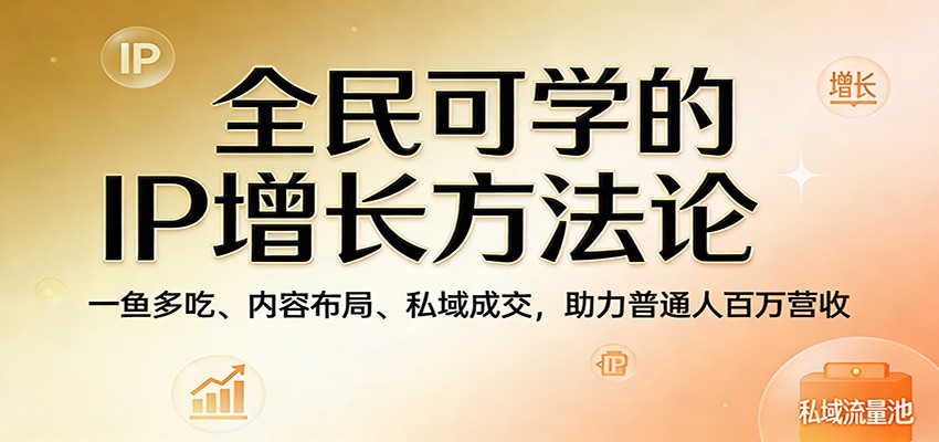 全民可学的IP增长方法论：一鱼多吃、内容布局、私域成交，助力普通人百万营收-靠谱项目库