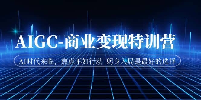 AIGC-商业变现特训营 AI时代来临，焦虑不如行动 躬身入局是最好的选择-靠谱项目库