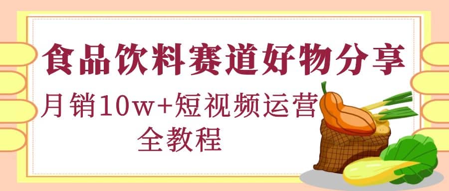 食品饮料赛道好物分享，短视频运营全教程-靠谱项目库