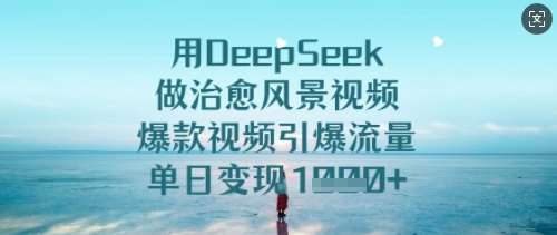 用DeepSeek做治愈风景视频，爆款视频引爆流量，单日变现多张-靠谱项目库