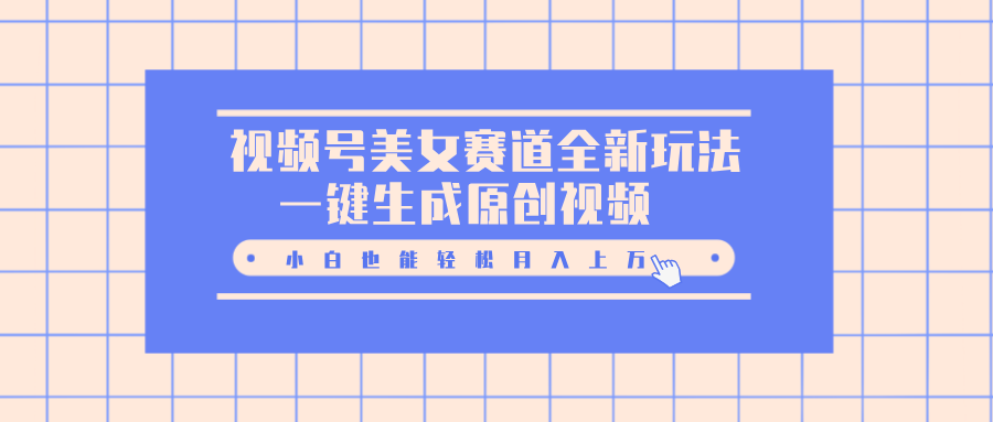 视频号美女赛道全新玩法，一键生成原创视频，小白也能轻松月入上万-靠谱项目库