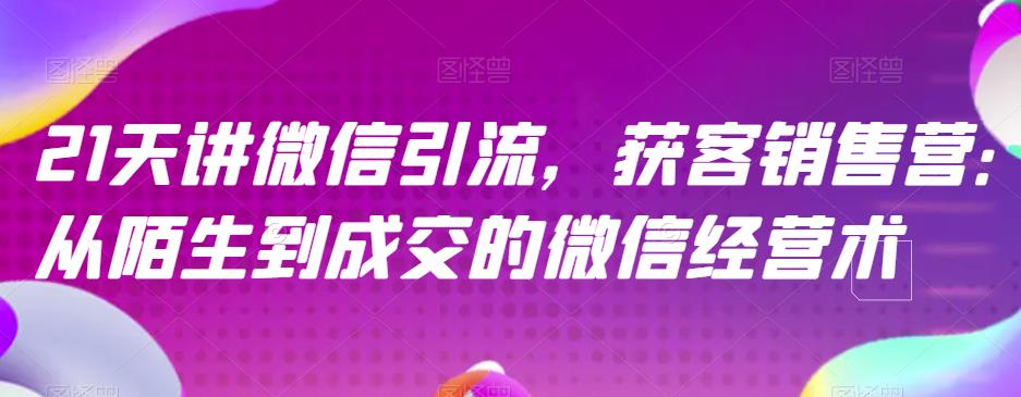 21天讲微信引流获客销售营，从陌生到成交的微信经营术-靠谱项目库