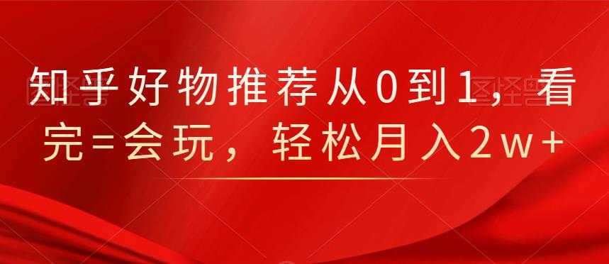 知乎好物推荐从0到1，看完=会玩，轻松月入2w+-靠谱项目库