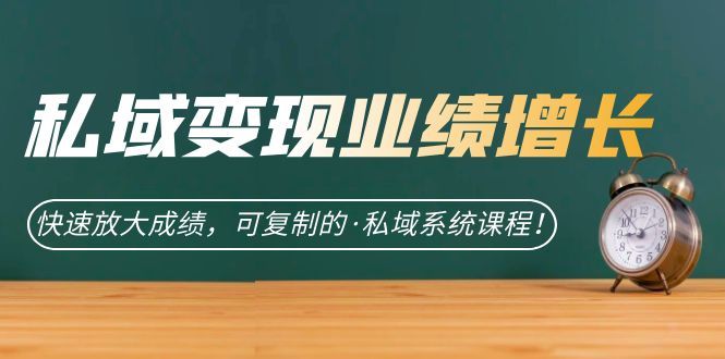 私域·变现业绩增长：快速放大成绩，可复制的·私域系统课程-靠谱项目库