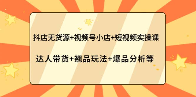 抖店无货源+视频号小店+短视频实操课：达人带货+翘品玩法+爆品分析等-靠谱项目库