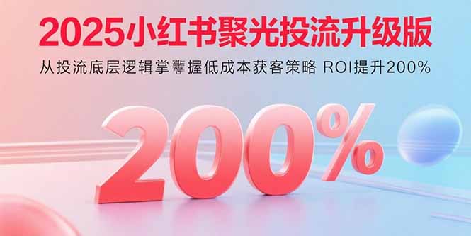 （15942期）2025小红书聚光投流升级版 从投流底层逻辑掌握低成本获客策略 ROI提升200%-靠谱项目库