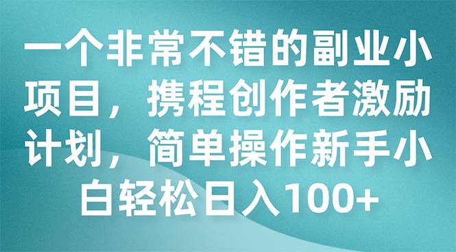 一个非常不错的副业小项目，携程创作者激励计划，简单操作新手小白日入100+-靠谱项目库