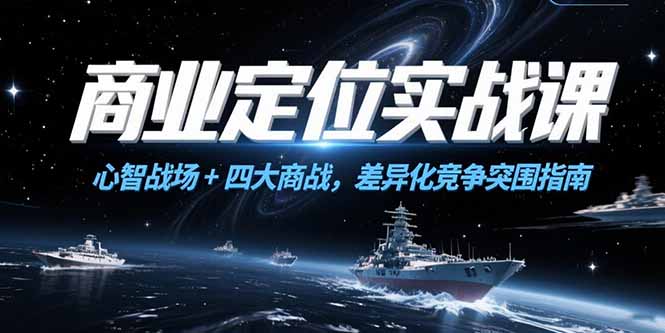 （15252期）商业定位实战课，心智战场+四大商战，差异化竞争突围指南-靠谱项目库