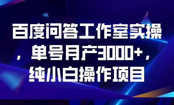 百度问答工作室实操，单号月产3000+，纯小白操-靠谱项目库