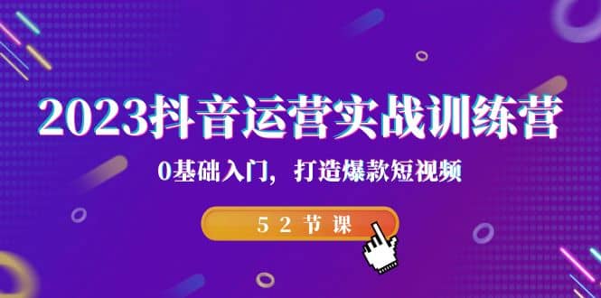 2023抖音运营实战训练营，0基础入门，打造爆款短视频（52节课）-靠谱项目库