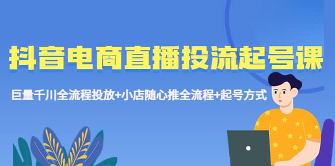 抖音电商直播投流起号课程 巨量千川全流程投放+小店随心推全流程+起号方式-靠谱项目库