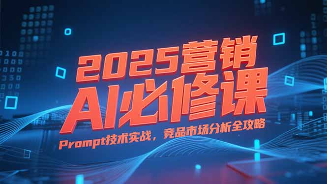 （15306期）2025营销AI必修课，业务拆解逻辑，Prompt技术实战，竞品市场分析全攻略-靠谱项目库