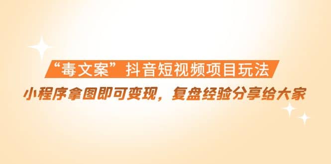“毒文案”抖音短视频项目玩法，小程序拿图即可变现，复盘经验分享给大家-靠谱项目库