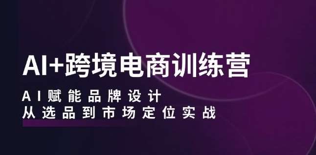 AI+跨境电商训练营：AI赋能品牌设计，从选品到市场定位实战-靠谱项目库