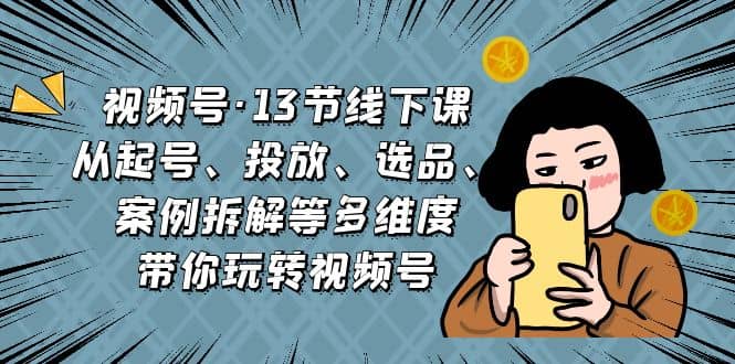 视频号·13节线下课，从起号、投放、选品、案例拆解等多维度带你玩转视频号-靠谱项目库