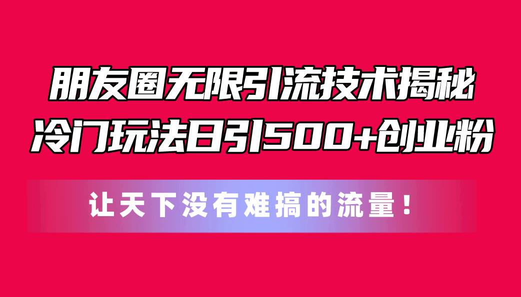 朋友圈无限引流技术揭秘，一个冷门玩法日引500+创业粉，让天下没有难搞...-靠谱项目库