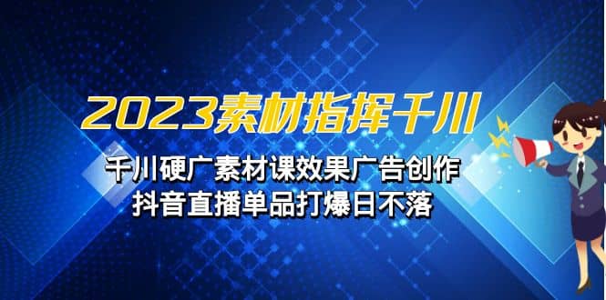 2023素材 指挥千川，千川硬广素材课效果广告创作，抖音直播单品打爆日不落-靠谱项目库