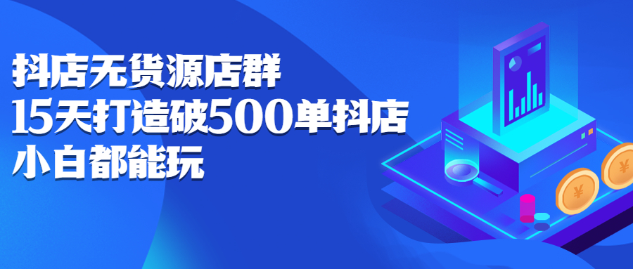 抖店无货源店群，15天打造破500单抖店无货源店群玩法-靠谱项目库