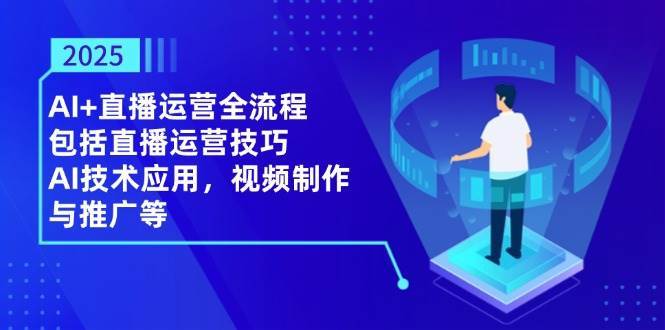 2025AI+直播运营全流程，包括直播运营技巧，AI技术应用，视频制作与推广等-靠谱项目库