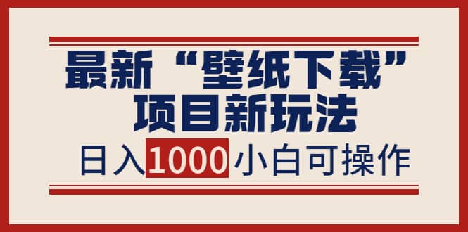 最新“壁纸下载”项目新玩法，小白零基础照抄也能日入1000+-靠谱项目库
