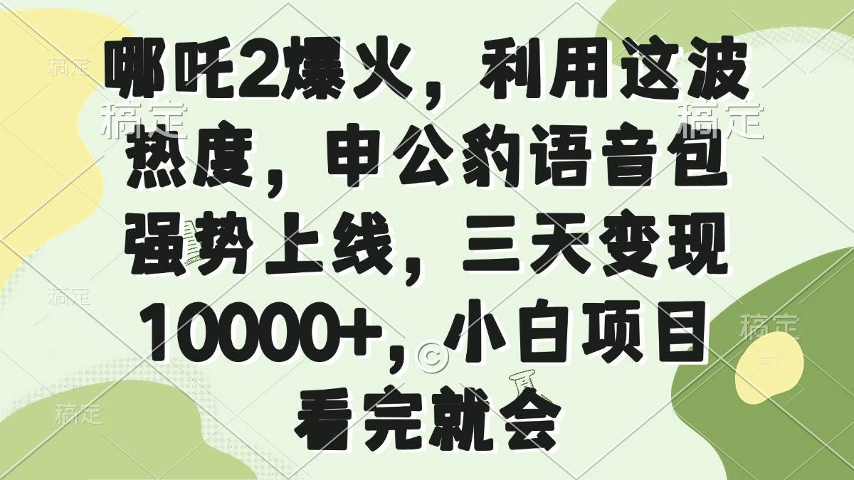 （14223期）哪吒2爆火，利用这波热度，申公豹语音包强势上线，三天变现10000+，小...-靠谱项目库