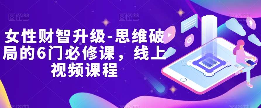 女性财智升级-思维破局的6门必修课，线上视频课程-靠谱项目库