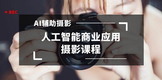 2024年AI辅助摄影人工智能商业应用摄影课程（37节课）-靠谱项目库