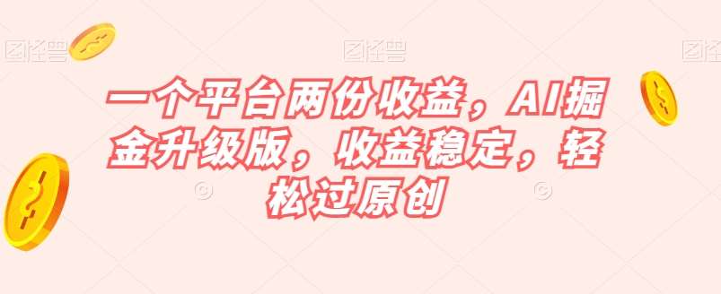 一个平台两份收益，AI掘金升级版，收益稳定，轻松过原创【揭秘】-靠谱项目库