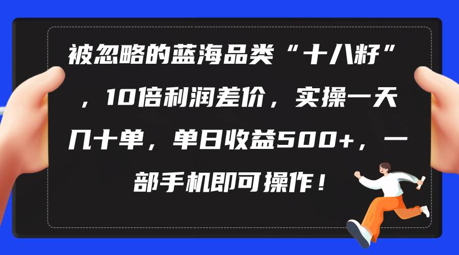 （10696期）被忽略的蓝海品类“十八籽”，10倍利润差价，实操一天几十单 单日收益500+-靠谱项目库