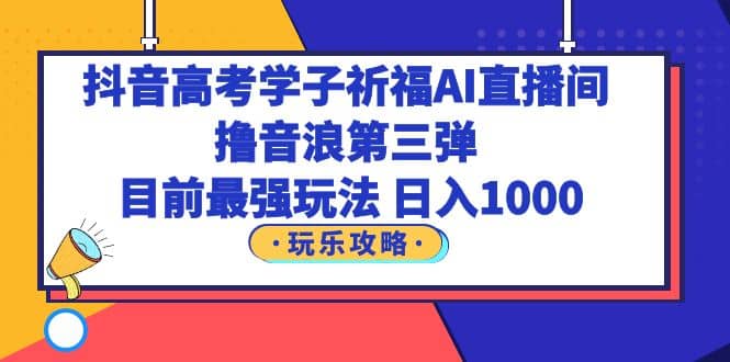 抖音高考学子祈福AI直播间，撸音浪第三弹，目前最强玩法，轻松日入1000-靠谱项目库