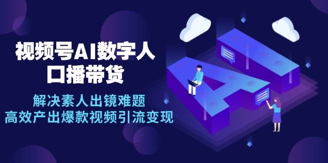 视频号数字人AI口播带货，解决素人出镜难题，高效产出爆款视频引流变现-靠谱项目库