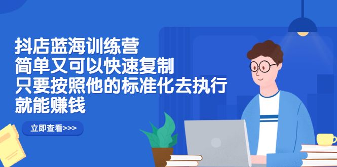 抖店蓝海训练营：简单又可以快速复制，只要按照他的标准化去执行就可以赚钱！-靠谱项目库