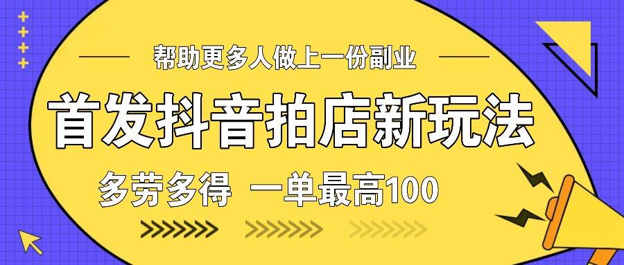 首发抖音拍店新玩法，多劳多得 一单最高100-靠谱项目库