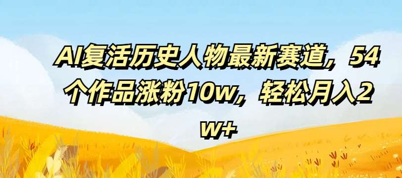 AI复活历史人物最新赛道，54个作品涨粉10w，轻松月入2w+【揭秘】-靠谱项目库