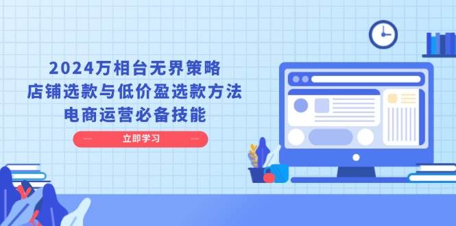 （13633期）2024万相台无界策略，店铺选款与低价盈选款方法，电商运营必备技能-靠谱项目库