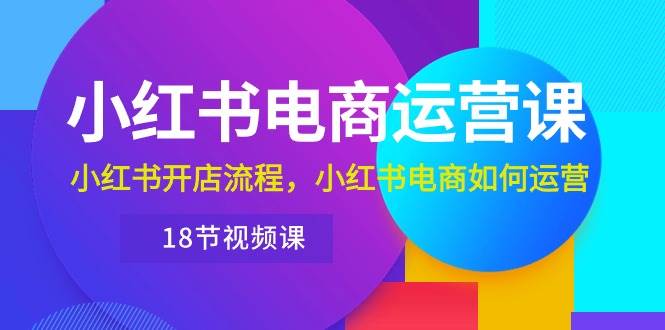小红书·电商运营课：小红书开店流程，小红书电商如何运营（18节视频课）-靠谱项目库