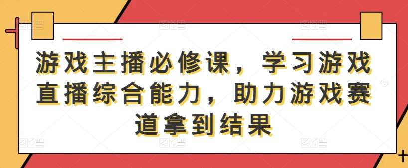 游戏主播必修课，学习游戏直播综合能力，助力游戏赛道拿到结果-靠谱项目库