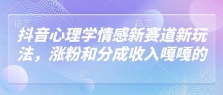 抖音心理学情感新赛道新玩法，涨粉和分成收入嘎嘎的-靠谱项目库
