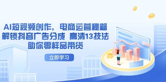 （14418期）AI短视频创作，电商运营秘籍，解锁抖音广告分成 高清13技法助你零样品带货-靠谱项目库