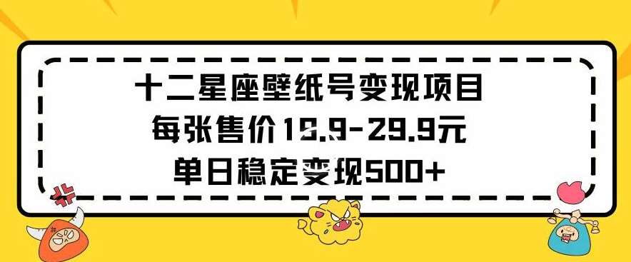 十二星座壁纸号变现项目每张售价19元单日稳定变现500+以上【揭秘】-靠谱项目库